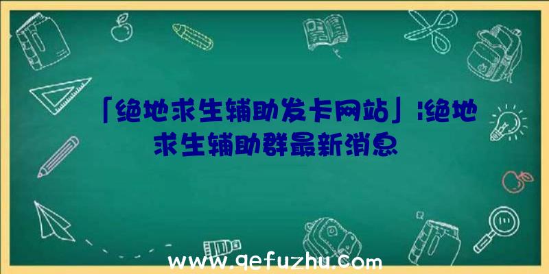 「绝地求生辅助发卡网站」|绝地求生辅助群最新消息